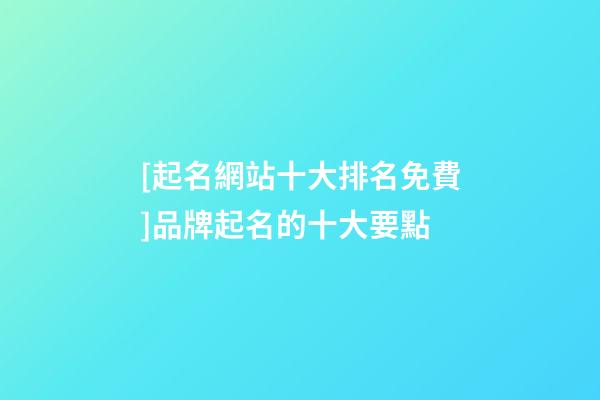 [起名網站十大排名免費]品牌起名的十大要點